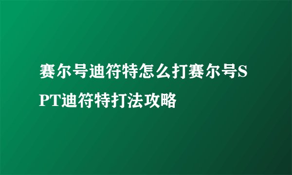 赛尔号迪符特怎么打赛尔号SPT迪符特打法攻略