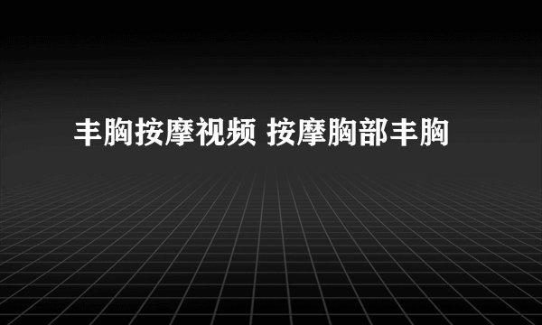 丰胸按摩视频 按摩胸部丰胸