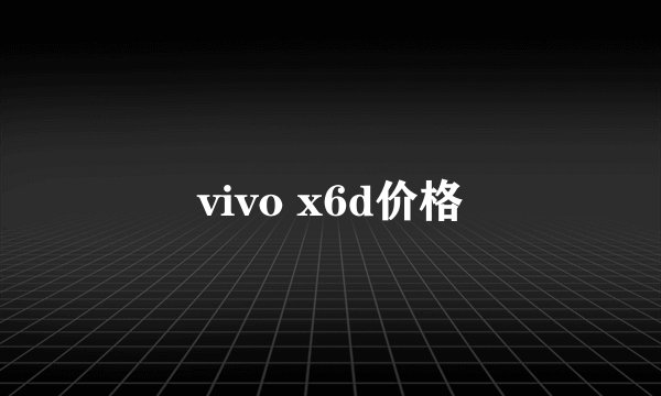 vivo x6d价格