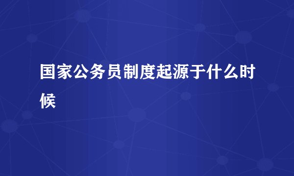 国家公务员制度起源于什么时候
