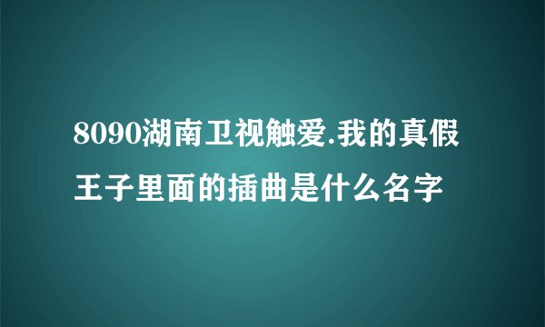 8090湖南卫视触爱.我的真假王子里面的插曲是什么名字