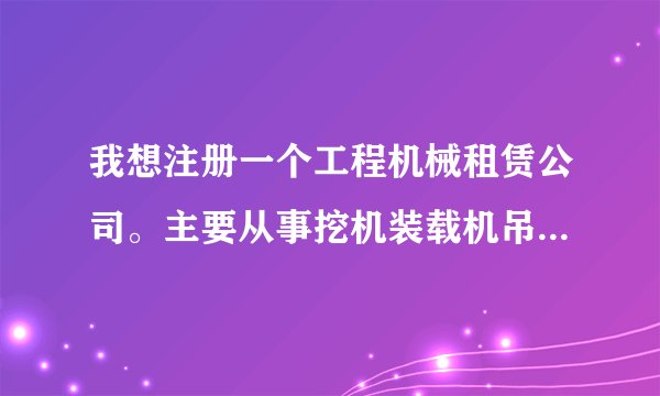 我想注册一个工程机械租赁公司。主要从事挖机装载机吊车等一系相关的工程机械，该怎样填写经营范围
