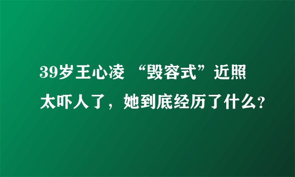 39岁王心凌 “毁容式”近照太吓人了，她到底经历了什么？