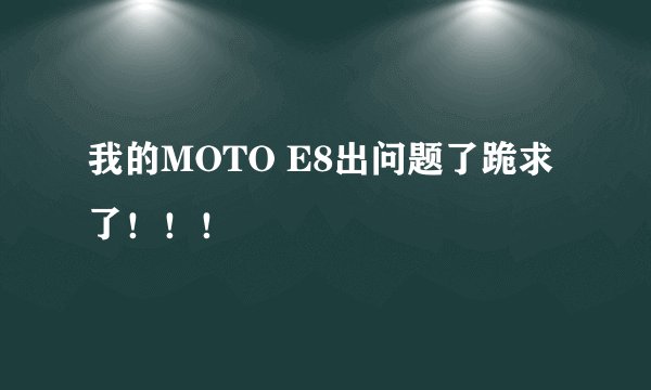 我的MOTO E8出问题了跪求了！！！