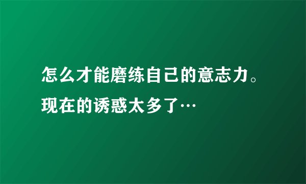 怎么才能磨练自己的意志力。现在的诱惑太多了…