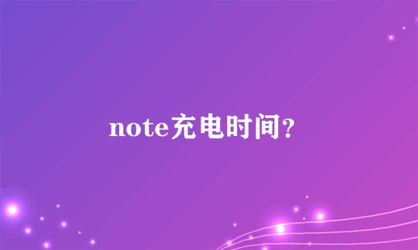 note充电时间？
