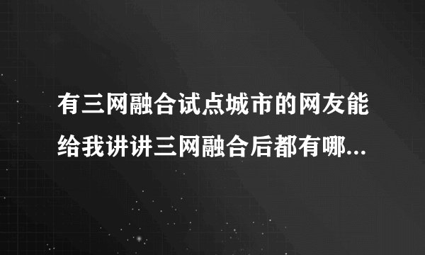 有三网融合试点城市的网友能给我讲讲三网融合后都有哪些好处吗