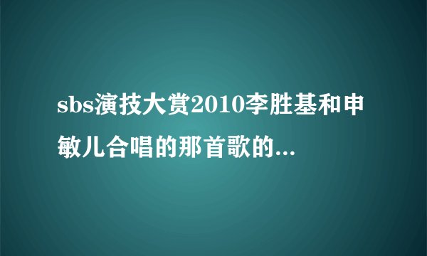sbs演技大赏2010李胜基和申敏儿合唱的那首歌的名字是什么???