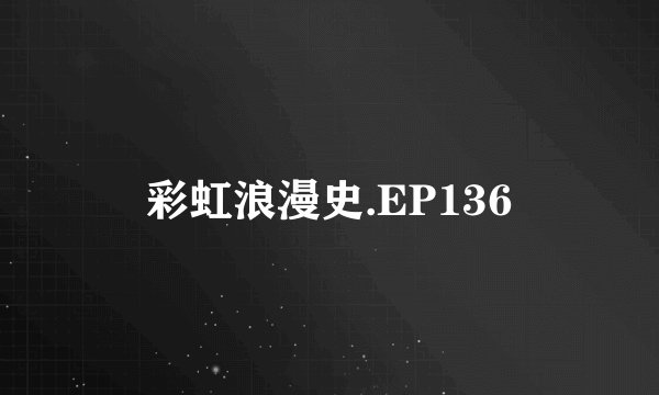 彩虹浪漫史.EP136