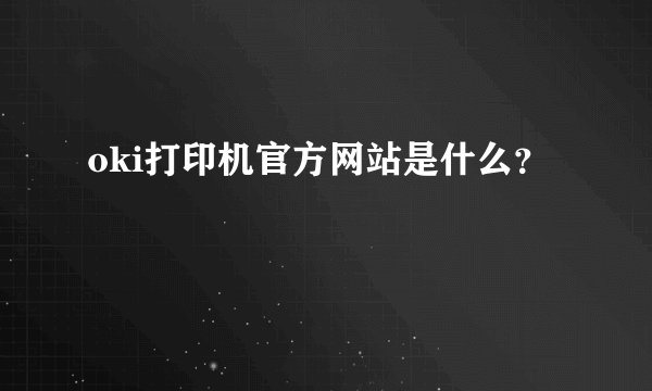 oki打印机官方网站是什么？