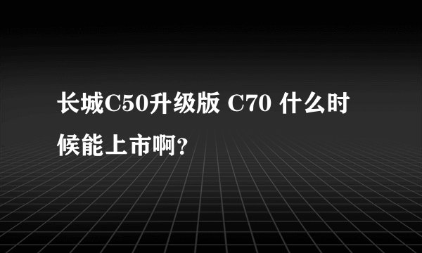 长城C50升级版 C70 什么时候能上市啊？