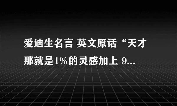 爱迪生名言 英文原话“天才那就是1%的灵感加上 99%的汗水 .但那1%的灵感是最重要的,甚至比那9 9%的汗水都要重要