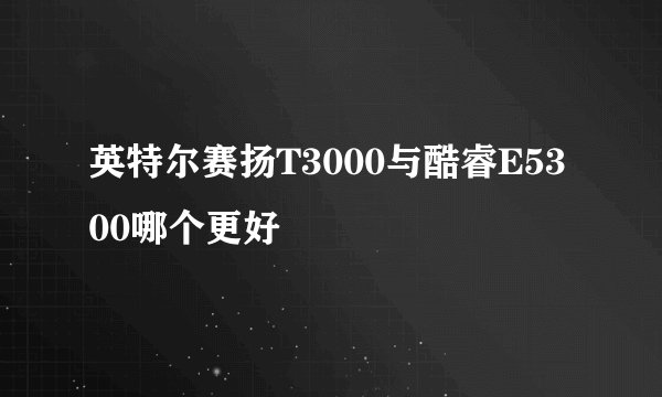 英特尔赛扬T3000与酷睿E5300哪个更好