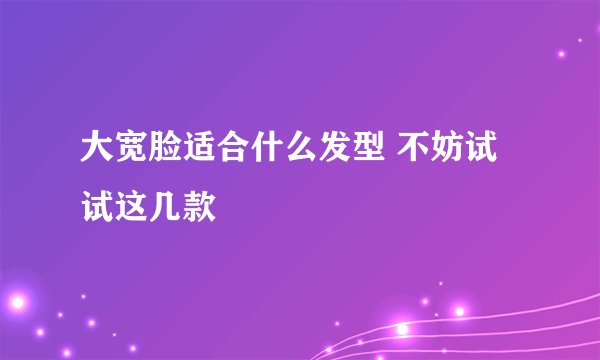 大宽脸适合什么发型 不妨试试这几款