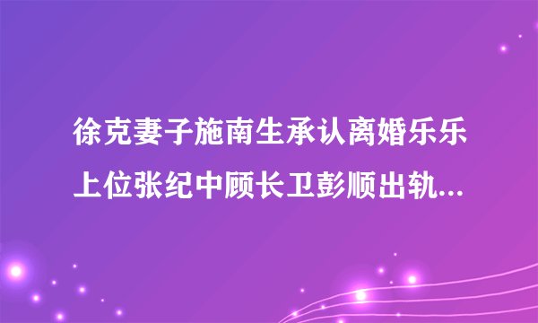 徐克妻子施南生承认离婚乐乐上位张纪中顾长卫彭顺出轨导演盘点