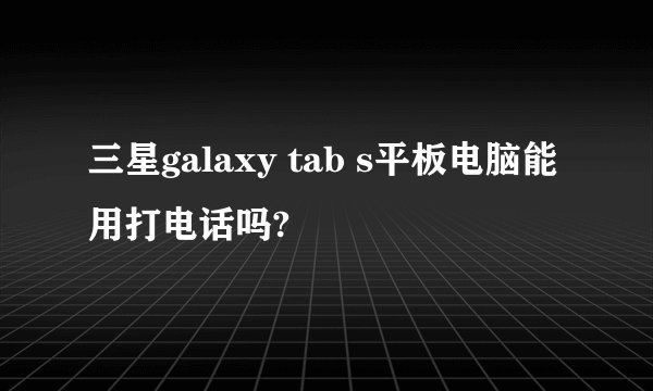 三星galaxy tab s平板电脑能用打电话吗?