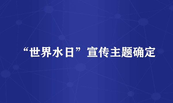 “世界水日”宣传主题确定