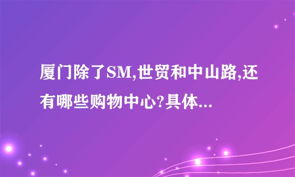 厦门除了SM,世贸和中山路,还有哪些购物中心?具体点的.谢谢.