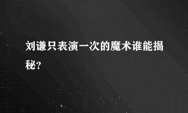 刘谦只表演一次的魔术谁能揭秘？