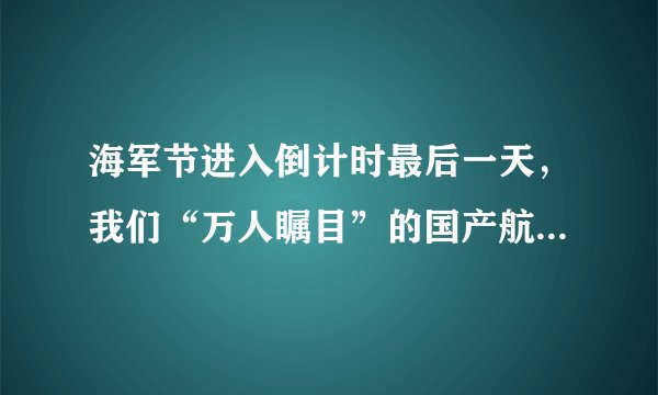 海军节进入倒计时最后一天，我们“万人瞩目”的国产航母001A会下水吗？