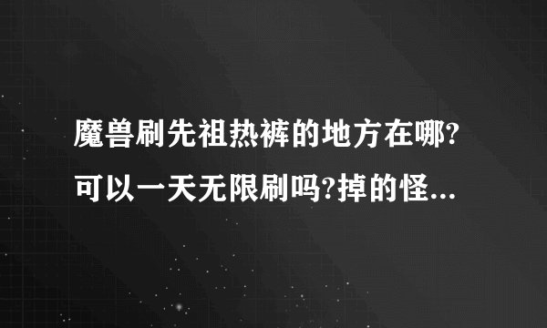 魔兽刷先祖热裤的地方在哪?可以一天无限刷吗?掉的怪是哪个。刷的地方给个打致范围。我部落的。
