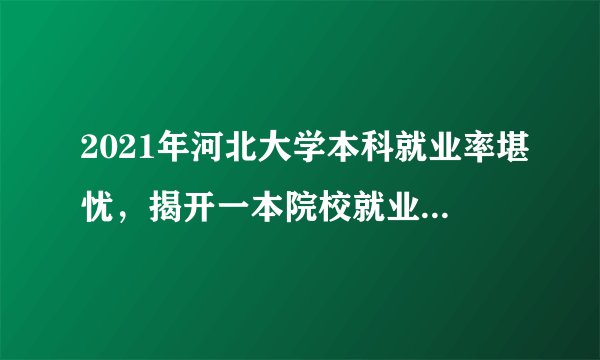 2021年河北大学本科就业率堪忧，揭开一本院校就业的真面目