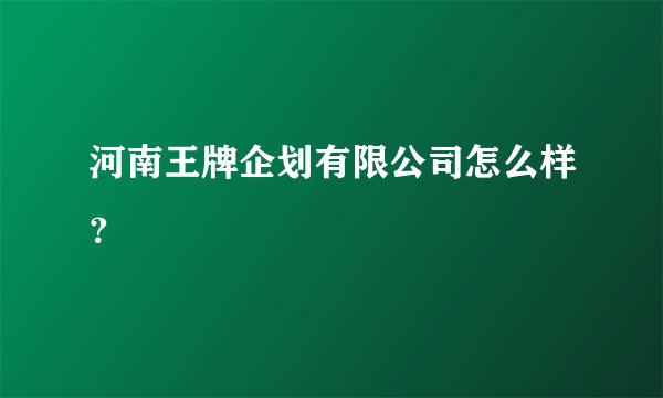 河南王牌企划有限公司怎么样？