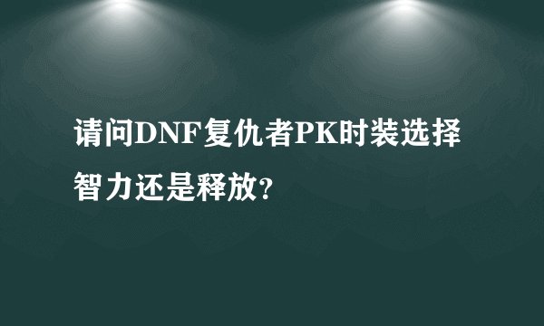 请问DNF复仇者PK时装选择智力还是释放？
