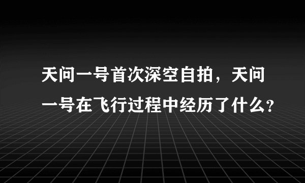 天问一号首次深空自拍，天问一号在飞行过程中经历了什么？