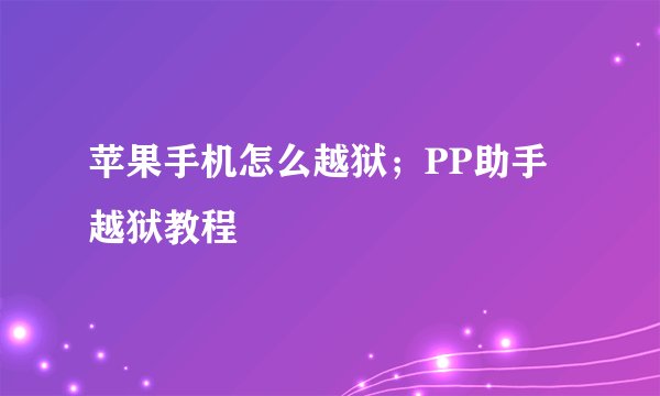 苹果手机怎么越狱；PP助手越狱教程