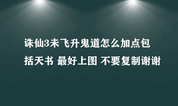 诛仙3未飞升鬼道怎么加点包括天书 最好上图 不要复制谢谢
