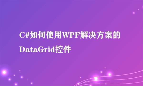 C#如何使用WPF解决方案的DataGrid控件