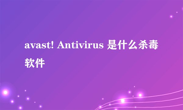 avast! Antivirus 是什么杀毒软件