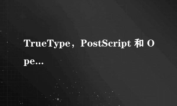 TrueType，PostScript 和 OpenType 字体之间的区别是什么