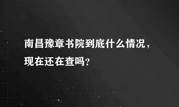 南昌豫章书院到底什么情况，现在还在查吗？