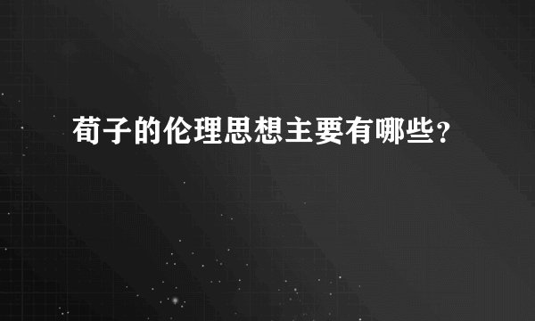 荀子的伦理思想主要有哪些？