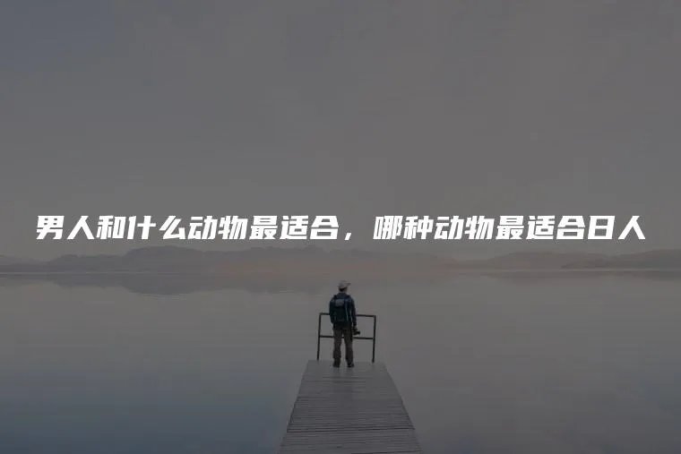 男人和什么动物最适合，哪种动物最适合日人