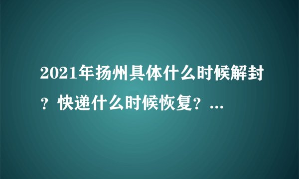 2021年扬州具体什么时候解封？快递什么时候恢复？附疫情最新消息