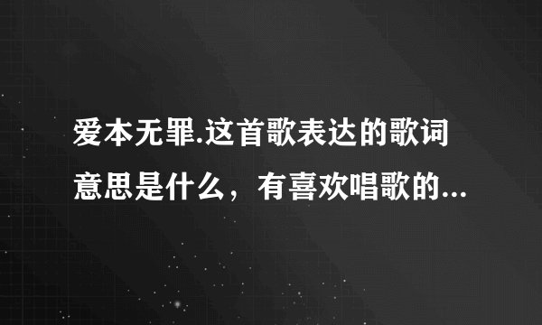 爱本无罪.这首歌表达的歌词意思是什么，有喜欢唱歌的朋友给点建议.谢谢了
