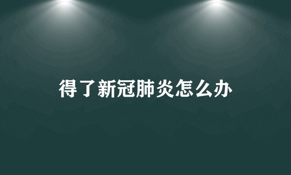 得了新冠肺炎怎么办