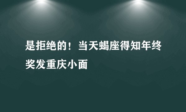 是拒绝的！当天蝎座得知年终奖发重庆小面