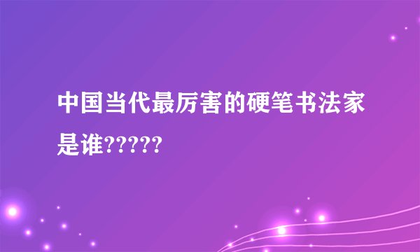 中国当代最厉害的硬笔书法家是谁?????