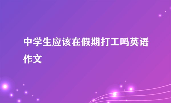 中学生应该在假期打工吗英语作文