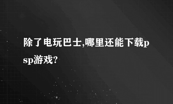 除了电玩巴士,哪里还能下载psp游戏?