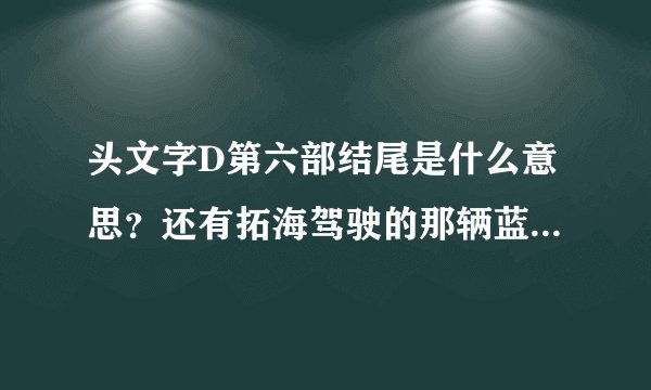 头文字D第六部结尾是什么意思？还有拓海驾驶的那辆蓝色的车是他的吗？结尾时那辆橘黄色跑车是谁的？？头