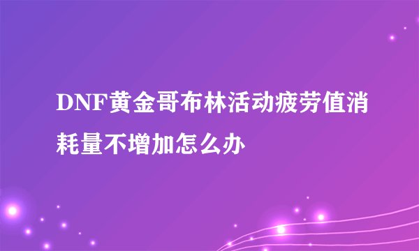 DNF黄金哥布林活动疲劳值消耗量不增加怎么办