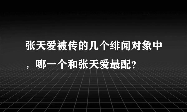 张天爱被传的几个绯闻对象中，哪一个和张天爱最配？