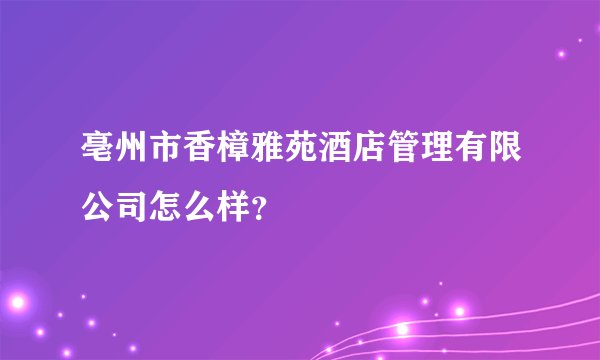 亳州市香樟雅苑酒店管理有限公司怎么样？