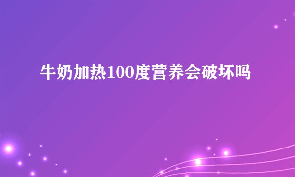 牛奶加热100度营养会破坏吗