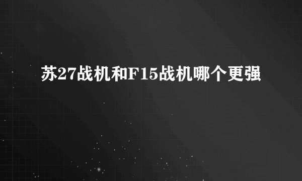 苏27战机和F15战机哪个更强